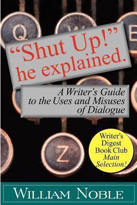 Shut Up! He Explained: A Writer's Guide to the Uses and Misuses of Dialogue - William Noble