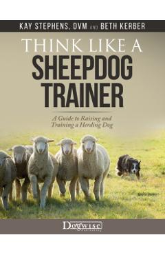 Think Like a Sheepdog Trainer - A Guide to Raising and Training a Herding Dog - Kay Stephens