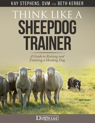 Think Like a Sheepdog Trainer - A Guide to Raising and Training a Herding Dog - Kay Stephens