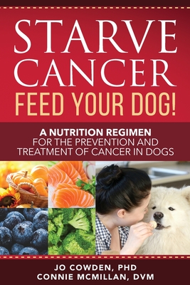 Starve Cancer Feed Your Dog! A Nutrition Regimen for the Prevention and Treatment of Cancer in Dogs - Jo Cowden