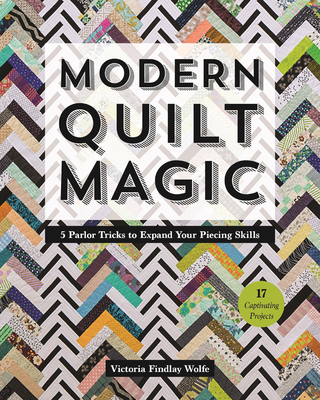 Modern Quilt Magic: 5 Parlor Tricks to Expand Your Piecing Skills - 17 Captivating Projects - Victoria Findlay Wolfe