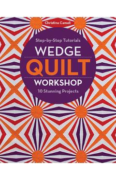 Coperta cărții 'Wedge Quilt Workshop: Step-By-Step Tutorials 10 Stunning Projects - Christina Cameli'