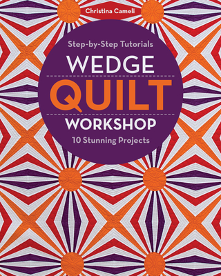 Coperta cărții 'Wedge Quilt Workshop: Step-By-Step Tutorials 10 Stunning Projects - Christina Cameli'