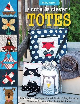 Cute & Clever Totes: Mix & Match 16 Paper-Pieced Blocks, 6 Bag Patterns - Messenger Bag, Beach Tote, Bucket Bag & More - Mary Hertel