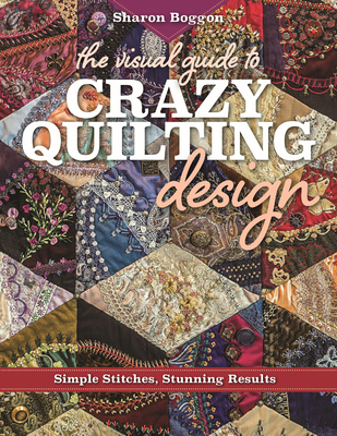 The Visual Guide to Crazy Quilting Design: Simple Stitches, Stunning Results - Sharon Boggon