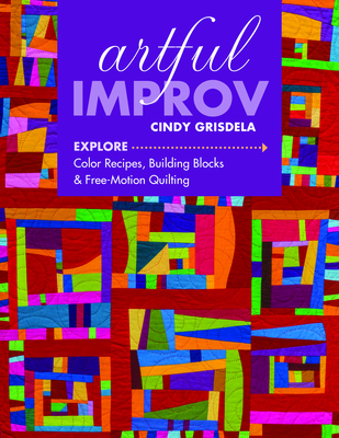 Artful Improv: Explore Color Recipes, Building Blocks & Free-Motion Quilting - Cindy Grisdela