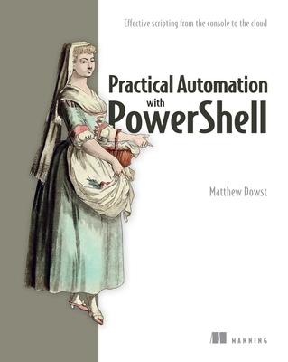 Practical Automation with Powershell: Effective Scripting from the Console to the Cloud - Matthew Dowst