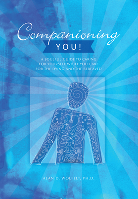 Companioning You!: A Soulful Guide to Caring for Yourself While You Care for the Dying and the Bereaved - Alan Wolfelt