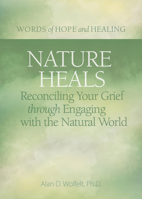 Nature Heals: Reconciling Your Grief Through Engaging with the Natural World - Alan Wolfelt