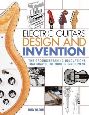 Electric Guitars Design and Invention: The Groundbreaking Innovations That Shaped the Modern Instrument - Tony Bacon