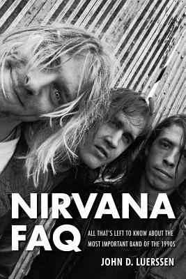 Nirvana FAQ: All That's Left to Know About the Most Important Band of the 1990s - John D. Luerssen