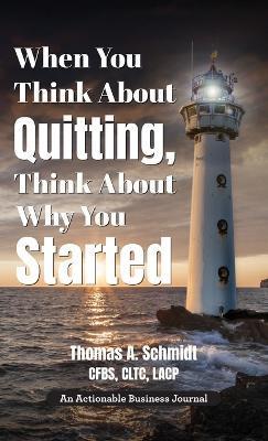 When You Think About Quitting, Think About Why You Started: Knowing Your Why Is Step 1, Living It Is Step 2, and Beyond - Thomas A. Schmidt