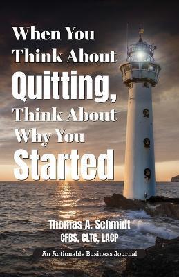 When You Think About Quitting, Think About Why You Started: Knowing Your Why Is Step 1, Living It Is Step 2, and Beyond - Thomas A. Schmidt