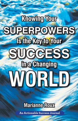 Knowing Your Superpowers Is the Key to Your Success in a Changing World: Building Personal Agility for More Success in Your Job and in Your Life - Marianne Roux