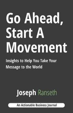 Coperta cărții 'Go Ahead, Start A Movement: Insights to Help You Take Your Message to the World - Joseph Ranseth'