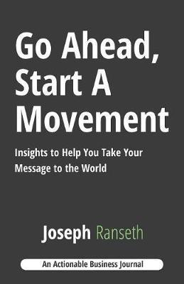 Go Ahead, Start A Movement: Insights to Help You Take Your Message to the World - Joseph Ranseth