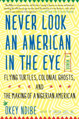 Never Look an American in the Eye: A Memoir of Flying Turtles, Colonial Ghosts, and the Making of a Nigerian American - Okey Ndibe