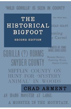 The Historical Bigfoot: Early Reports of Wild Men, Hairy Giants, and Wandering Gorillas in North America - Chad Arment