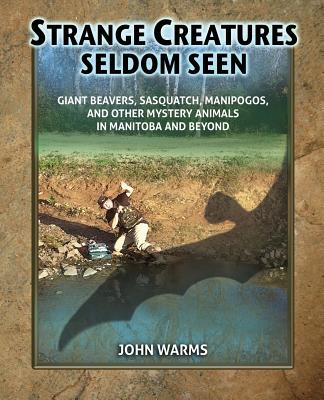 Strange Creatures Seldom Seen: Giant Beavers, Sasquatch, Manipogos, and Other Mystery Animals in Manitoba and Beyond - John Warms
