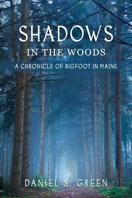 Shadows in the Woods: A Chronicle of Bigfoot in Maine - Daniel S. Green