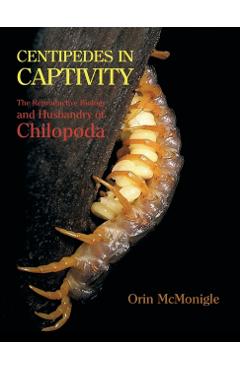 Centipedes in Captivity: The Reproductive Biology and Husbandry of Chilopoda - Orin Mcmonigle