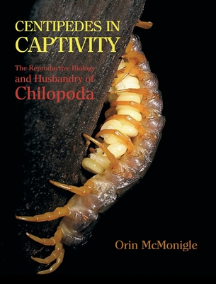 Centipedes in Captivity: The Reproductive Biology and Husbandry of Chilopoda - Orin Mcmonigle