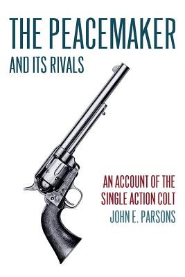 The Peacemaker and Its Rivals: An Account of the Single Action Colt (Reprint Edition) - John E. Parsons