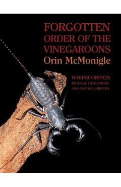 Poza produsului Forgotten Order of the Vinegaroons: Whipscorpion Biology, Husbandry, and Natural History - Orin Mcmonigle