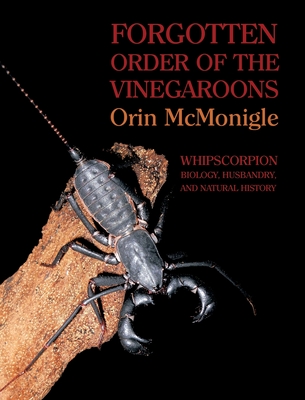 Forgotten Order of the Vinegaroons: Whipscorpion Biology, Husbandry, and Natural History - Orin Mcmonigle
