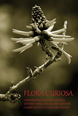 Flora Curiosa: Cryptobotany, Mysterious Fungi, Sentient Trees, and Deadly Plants in Classic Science Fiction and Fantasy - Phil Robinson