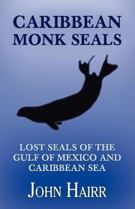 Caribbean Monk Seals: Lost Seals of the Gulf of Mexico and Caribbean Sea - John Hairr