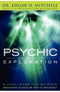 Psychic Exploration: A Challenge for Science, Understanding the Nature and Power of Consciousness - Edgar D. Mitchell