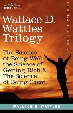 Coperta cărții 'Wallace D. Wattles Trilogy: The Science of Being Well, the Science of Getting Rich & the Science of Being Great -'