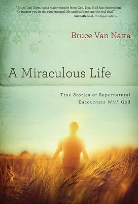 A Miraculous Life: True Stories of Supernatural Encounters with God - Bruce Van Natta