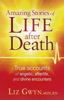 Amazing Stories of Life After Death: True Accounts of Angelic, Afterlife, and Divine Encounters - Liz Gwyn