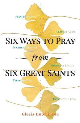 Six Ways to Pray from Six Great Saints - Gloria Hutchinson