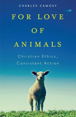For Love of Animals: Christian Ethics, Consistent Action - Charles C. Camosy