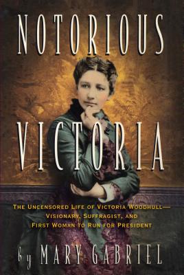 Notorious Victoria: The Uncensored Life of Victoria Woodhull - Visionary, Suffragist, and First Woman to Run for President - Mary Gabriel