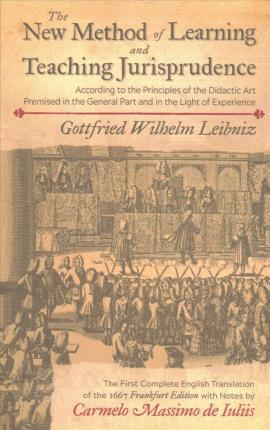 The New Method of Learning and Teaching Jurisprudence According to the Principles of the Didactic Art Premised in the General Part and in the Light of - Gottfried Wilhelm Leibniz