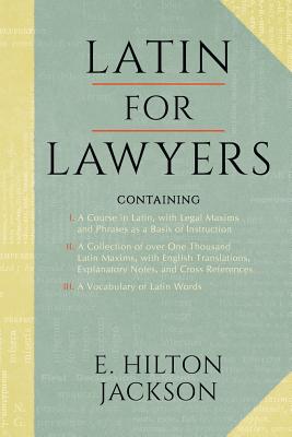 Latin for Lawyers. Containing: I: A Course in Latin, with Legal Maxims & Phrases as a Basis of Instruction II. a Collection of Over 1000 Latin Maxims - E. Hilton Jackson