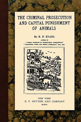 The Criminal Prosecution and Capital Punishment of Animals - E. P. Evans