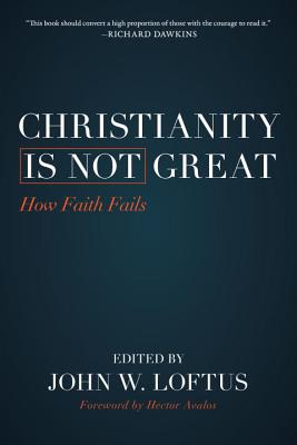Christianity Is Not Great: How Faith Fails - John W. Loftus