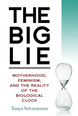 The Big Lie: Motherhood, Feminism, and the Reality of the Biological Clock - Tanya Selvaratnam