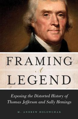 Framing a Legend: Exposing the Distorted History of Thomas Jefferson and Sally Hemings - M. Andrew Holowchak