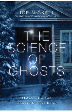 The Science of Ghosts: Searching for Spirits of the Dead - Joe Nickell