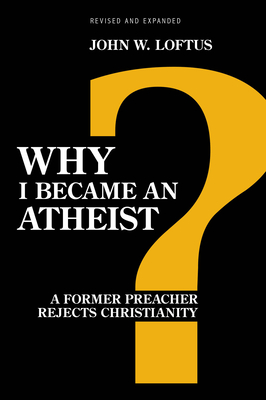 Why I Became an Atheist: A Former Preacher Rejects Christianity (Revised & Expanded) - John W. Loftus