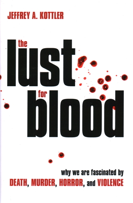 The Lust for Blood: Why We Are Fascinated by Death, Murder, Horror, and Violence - Jeffrey A. Kottler