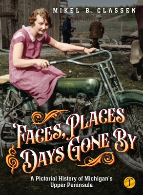 Faces, Places, and Days Gone By - Volume 1: A Pictorial History of Michigan's Upper Peninsula - Mikel B. Classen