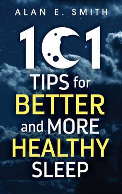 101 Tips for Better And More Healthy Sleep: Practical Advice for More Restful Nights - Alan E. Smith