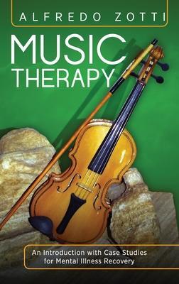 Music Therapy: An Introduction with Case Studies for Mental Illness Recovery - Alfredo Zotti